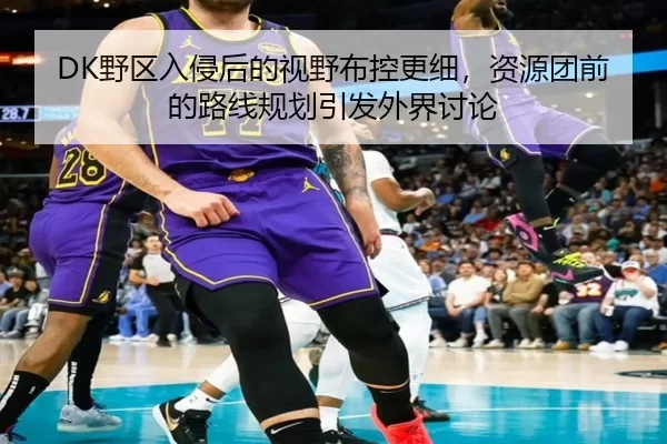 DK野区入侵后的视野布控更细，资源团前的路线规划引发外界讨论